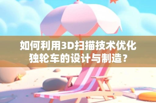 如何利用3D扫描技术优化独轮车的设计与制造？