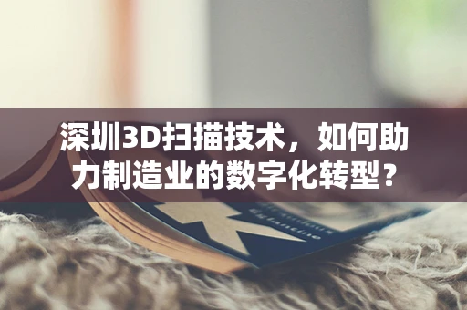 深圳3D扫描技术，如何助力制造业的数字化转型？