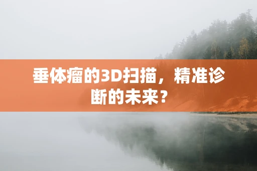 垂体瘤的3D扫描，精准诊断的未来？