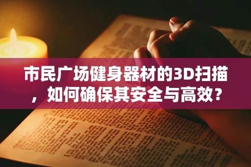 市民广场健身器材的3D扫描，如何确保其安全与高效？