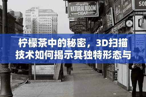 柠檬茶中的秘密，3D扫描技术如何揭示其独特形态与纹理？
