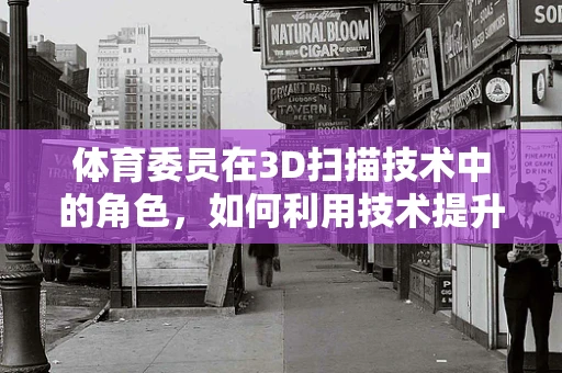 体育委员在3D扫描技术中的角色，如何利用技术提升团队训练效率？
