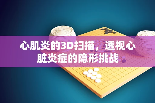 心肌炎的3D扫描，透视心脏炎症的隐形挑战