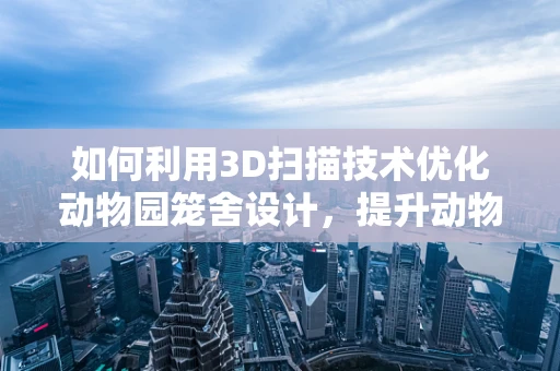 如何利用3D扫描技术优化动物园笼舍设计，提升动物福利？