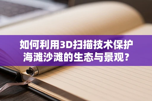 如何利用3D扫描技术保护海滩沙滩的生态与景观？