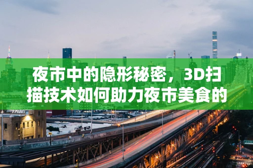夜市中的隐形秘密，3D扫描技术如何助力夜市美食的数字化保护与传承？