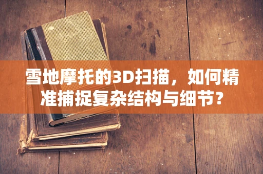 雪地摩托的3D扫描，如何精准捕捉复杂结构与细节？