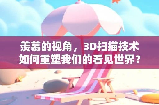羡慕的视角，3D扫描技术如何重塑我们的看见世界？