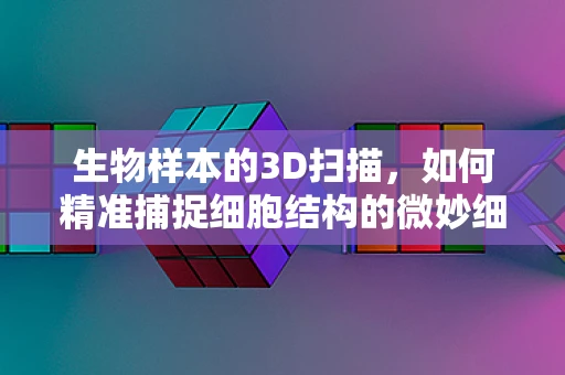 生物样本的3D扫描，如何精准捕捉细胞结构的微妙细节？