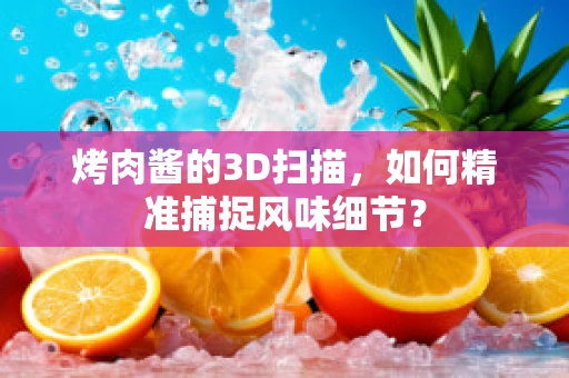 烤肉酱的3D扫描，如何精准捕捉风味细节？