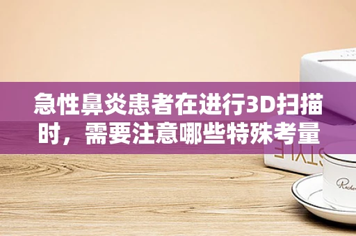 急性鼻炎患者在进行3D扫描时，需要注意哪些特殊考量？