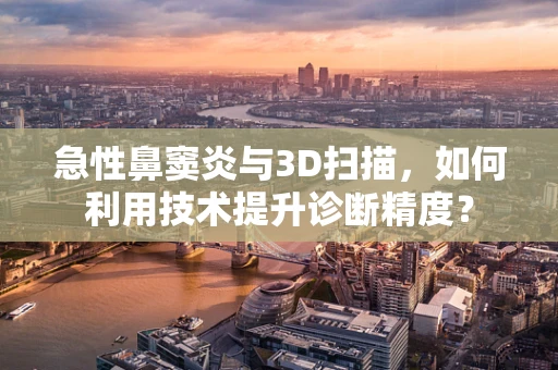 急性鼻窦炎与3D扫描，如何利用技术提升诊断精度？