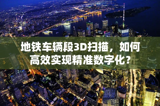 地铁车辆段3D扫描，如何高效实现精准数字化？