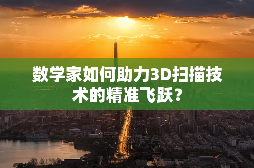 数学家如何助力3D扫描技术的精准飞跃？