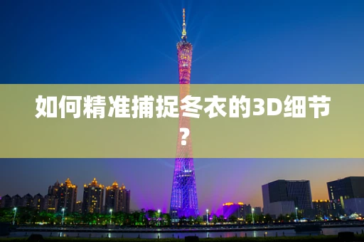 如何精准捕捉冬衣的3D细节？