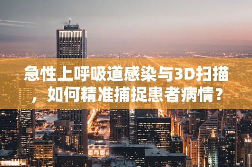 急性上呼吸道感染与3D扫描，如何精准捕捉患者病情？