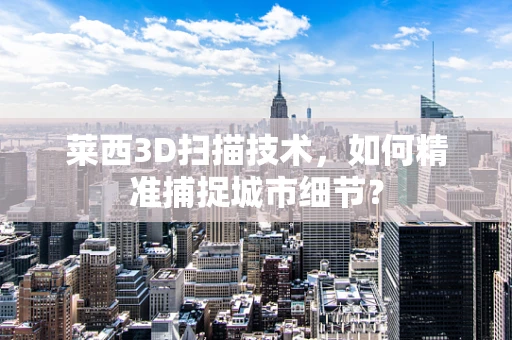 莱西3D扫描技术，如何精准捕捉城市细节？