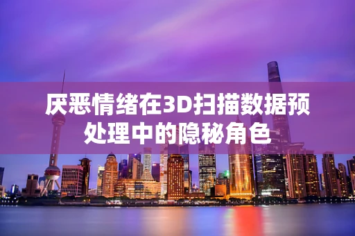 厌恶情绪在3D扫描数据预处理中的隐秘角色