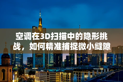 空调在3D扫描中的隐形挑战，如何精准捕捉微小缝隙的细节？