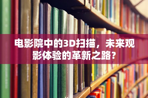 电影院中的3D扫描，未来观影体验的革新之路？