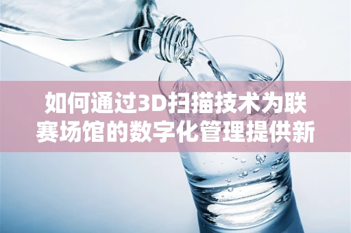 如何通过3D扫描技术为联赛场馆的数字化管理提供新视角？