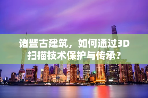 诸暨古建筑，如何通过3D扫描技术保护与传承？
