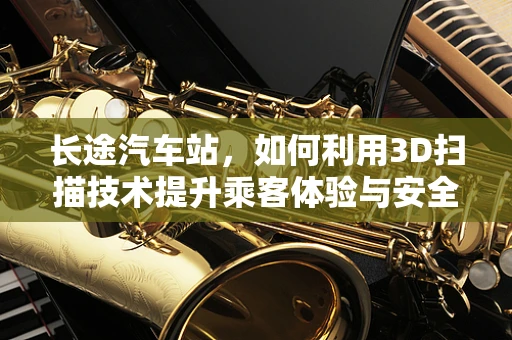 长途汽车站，如何利用3D扫描技术提升乘客体验与安全管理？