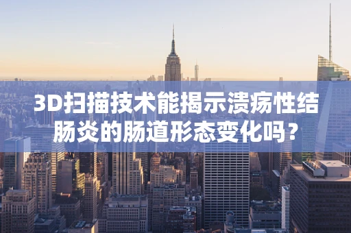 3D扫描技术能揭示溃疡性结肠炎的肠道形态变化吗？