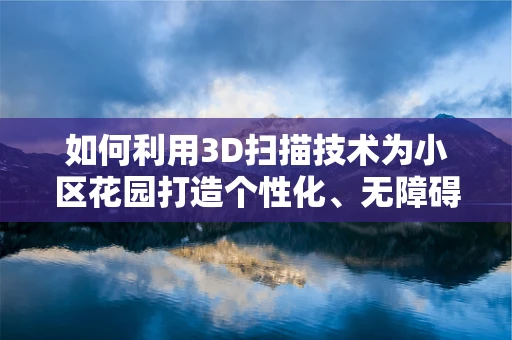 如何利用3D扫描技术为小区花园打造个性化、无障碍的公共空间？