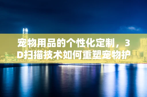 宠物用品的个性化定制，3D扫描技术如何重塑宠物护理市场？