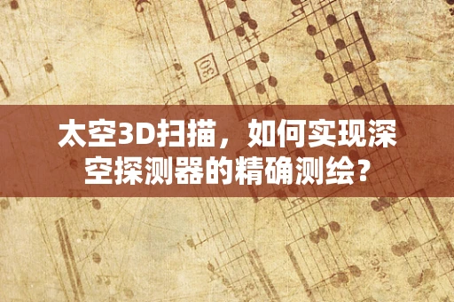 太空3D扫描，如何实现深空探测器的精确测绘？