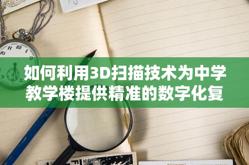 如何利用3D扫描技术为中学教学楼提供精准的数字化复原？