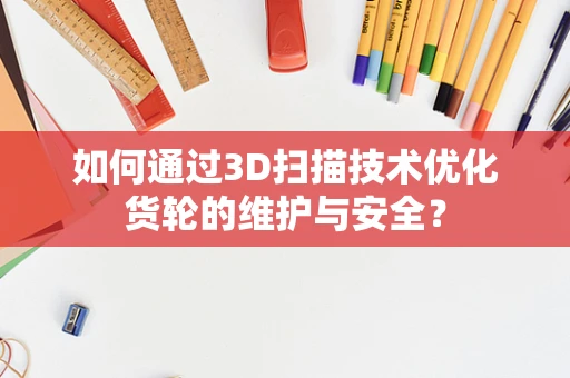 如何通过3D扫描技术优化货轮的维护与安全？