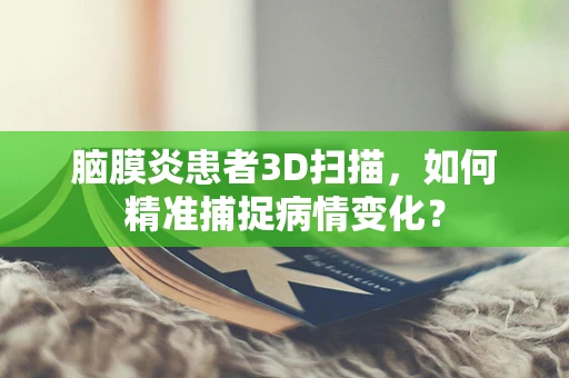 脑膜炎患者3D扫描，如何精准捕捉病情变化？