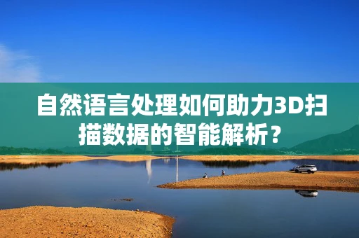 自然语言处理如何助力3D扫描数据的智能解析？