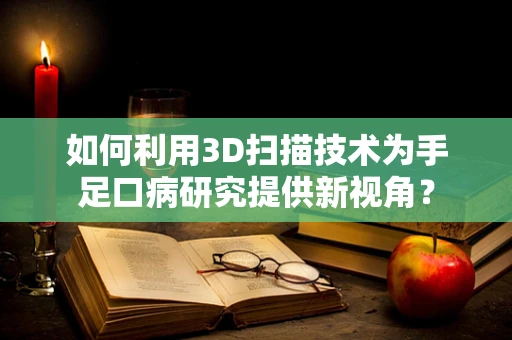 如何利用3D扫描技术为手足口病研究提供新视角？