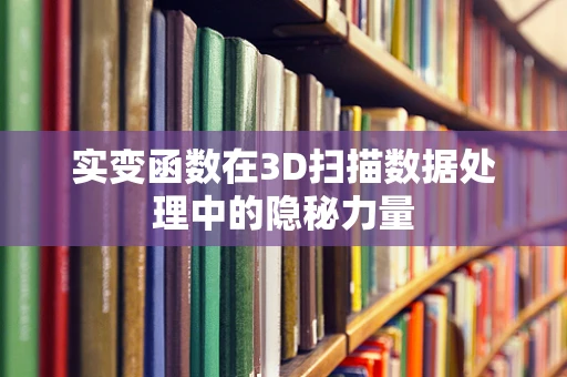 实变函数在3D扫描数据处理中的隐秘力量