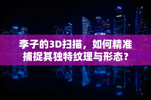 李子的3D扫描，如何精准捕捉其独特纹理与形态？