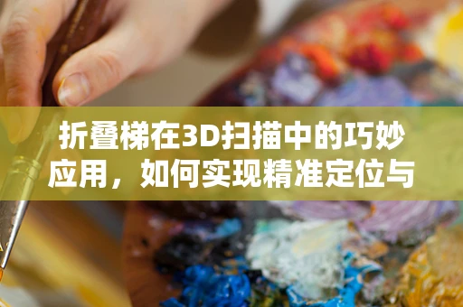 折叠梯在3D扫描中的巧妙应用，如何实现精准定位与数据采集？