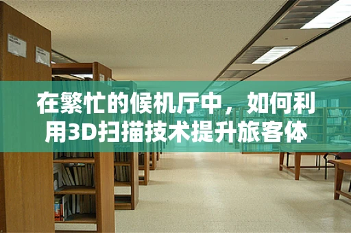 在繁忙的候机厅中，如何利用3D扫描技术提升旅客体验？