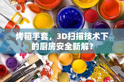 烤箱手套，3D扫描技术下的厨房安全新解？