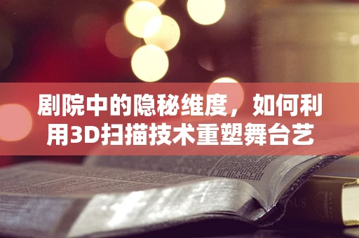 剧院中的隐秘维度，如何利用3D扫描技术重塑舞台艺术体验？