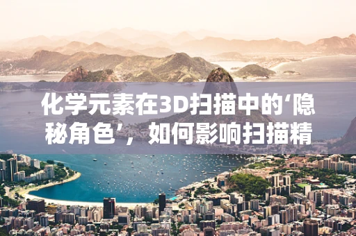 化学元素在3D扫描中的‘隐秘角色’，如何影响扫描精度与材料识别？