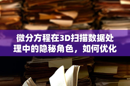 微分方程在3D扫描数据处理中的隐秘角色，如何优化表面重建？