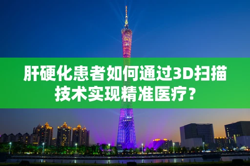 肝硬化患者如何通过3D扫描技术实现精准医疗？