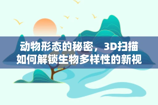动物形态的秘密，3D扫描如何解锁生物多样性的新视角？