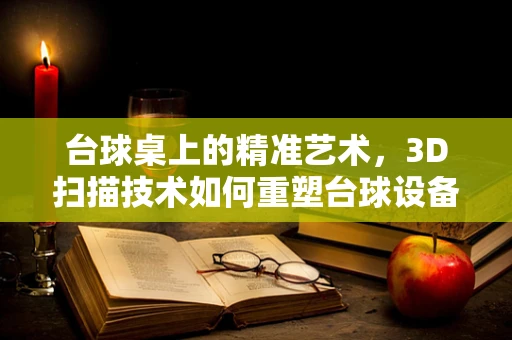 台球桌上的精准艺术，3D扫描技术如何重塑台球设备标准？