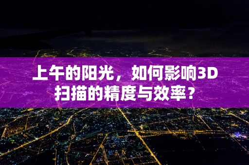 上午的阳光，如何影响3D扫描的精度与效率？