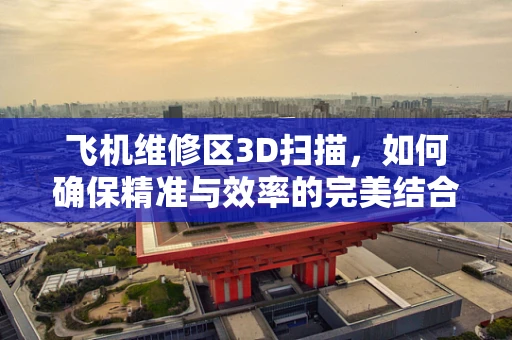 飞机维修区3D扫描，如何确保精准与效率的完美结合？