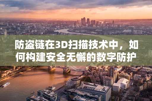 防盗链在3D扫描技术中，如何构建安全无懈的数字防护网？